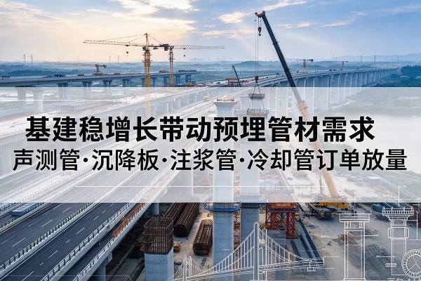 曲麻莱基建稳增长带动预埋监测管材需求,声测管、沉降板、注浆管订单持续放量